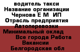 водитель такси › Название организации ­ Чернова Е.М, ИП › Отрасль предприятия ­ Автоперевозки › Минимальный оклад ­ 50 000 - Все города Работа » Вакансии   . Белгородская обл.